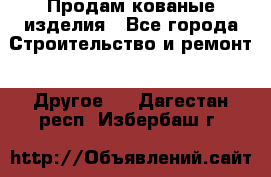 Продам кованые изделия - Все города Строительство и ремонт » Другое   . Дагестан респ.,Избербаш г.